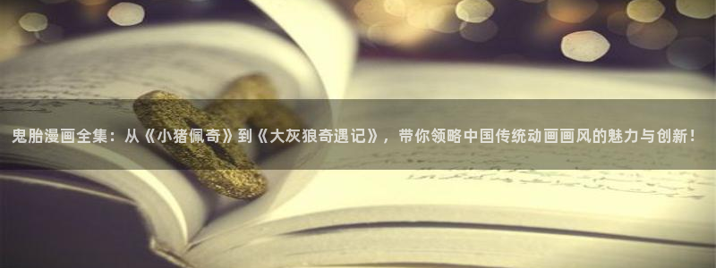 腐漫画网站在线看：鬼胎漫画全集：从《小猪佩奇》到《大灰狼奇遇记》，带你领略中国传统动画画风的魅力与创新！